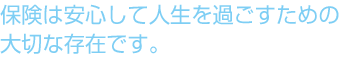 保険は安心して人生を過ごすための大切な存在です。